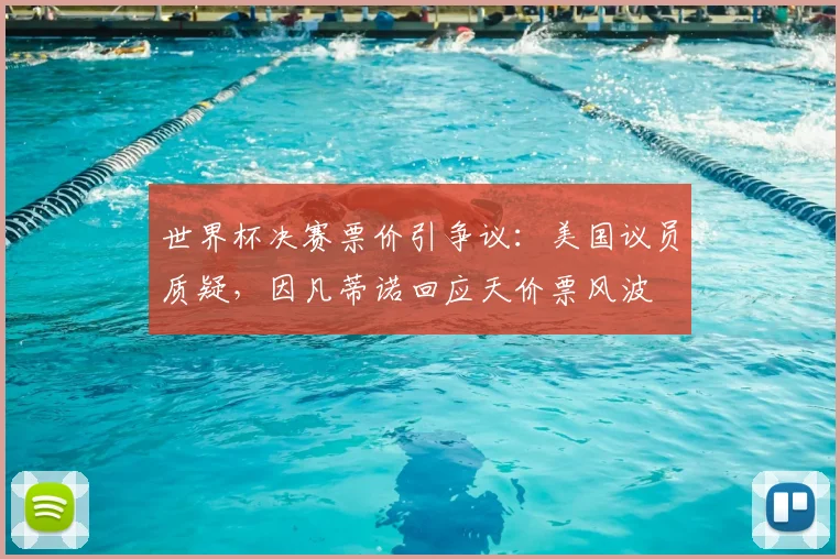 世界杯决赛票价引争议：美国议员质疑，因凡蒂诺回应天价票风波