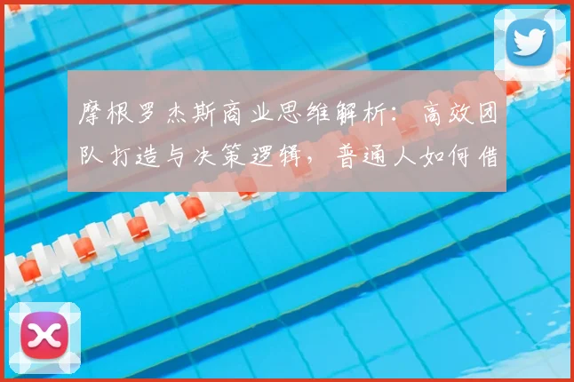 摩根罗杰斯商业思维解析：高效团队打造与决策逻辑，普通人如何借鉴其成功法则