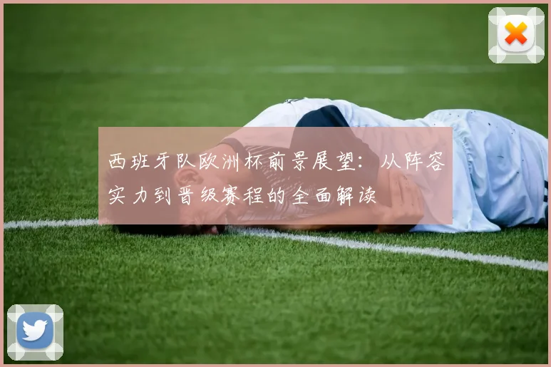 西班牙队欧洲杯前景展望：从阵容实力到晋级赛程的全面解读