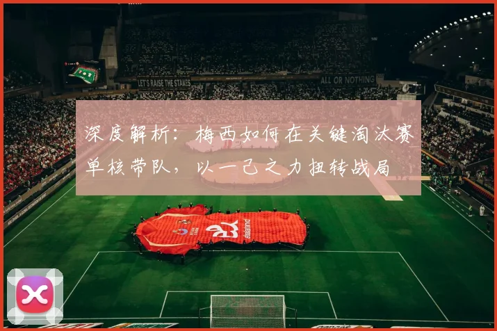 深度解析：梅西如何在关键淘汰赛单核带队，以一己之力扭转战局