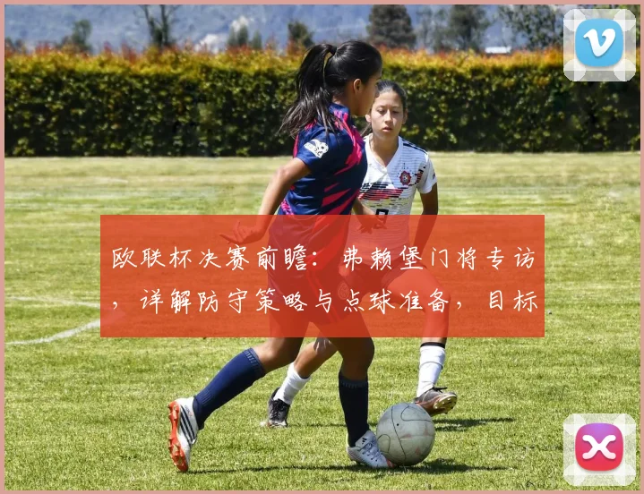 欧联杯决赛前瞻：弗赖堡门将专访，详解防守策略与点球准备，目标常规时间锁定胜局