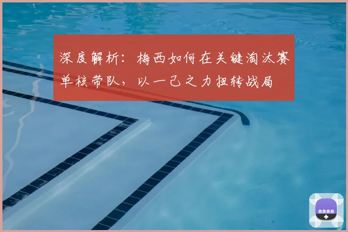 深度解析:梅西如何在关键淘汰赛单核带队,以一己之力扭转战局