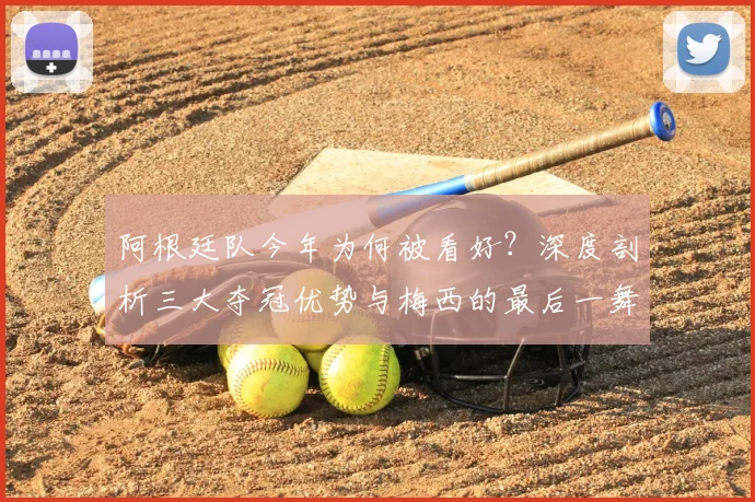 阿根廷队今年为何被看好？深度剖析三大夺冠优势与梅西的最后一舞