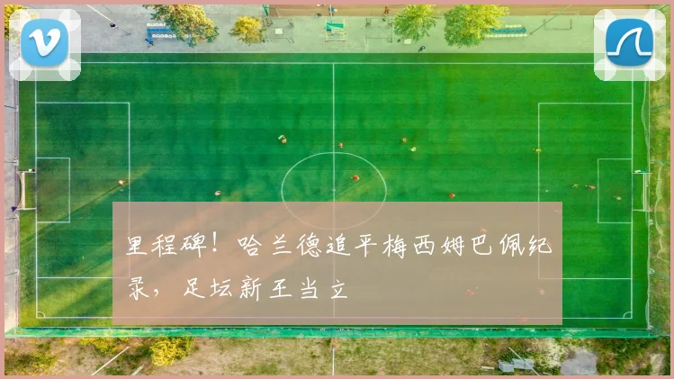 里程碑！哈兰德追平梅西姆巴佩纪录，足坛新王当立