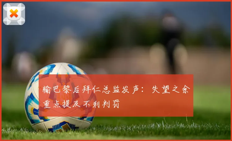输巴黎后拜仁总监发声:失望之余重点提及不利判罚