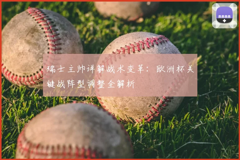 瑞士主帅详解战术变革:欧洲杯关键战阵型调整全解析