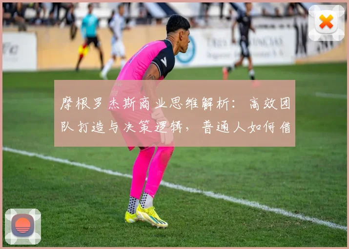 摩根罗杰斯商业思维解析：高效团队打造与决策逻辑，普通人如何借鉴其成功法则